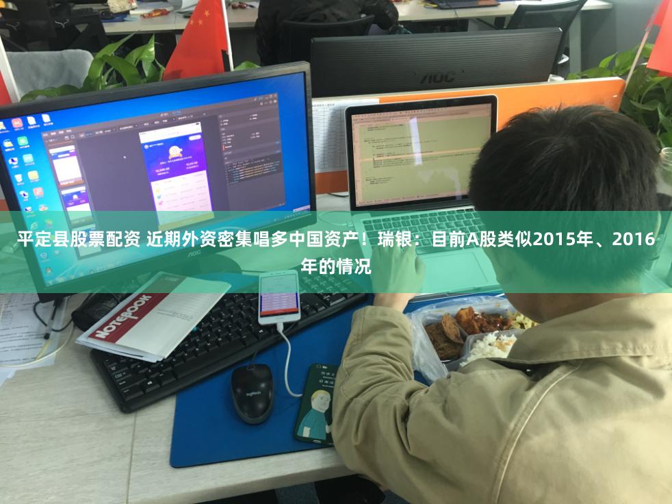 平定县股票配资 近期外资密集唱多中国资产！瑞银：目前A股类似2015年、2016年的情况