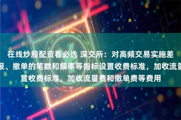 在线炒股配资看必选 深交所：对高频交易实施差异化收费，根据申报、撤单的笔数和频率等指标设置收费标准，加收流量费和撤单费等费用