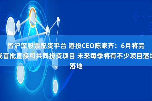 智沪深股票配资平台 港投CEO陈家齐：6月将完成首批直接和共同投资项目 未来每季将有不少项目落地