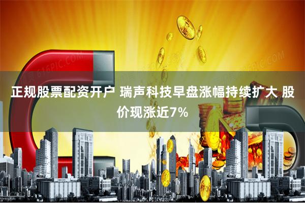正规股票配资开户 瑞声科技早盘涨幅持续扩大 股价现涨近7%