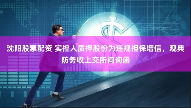 沈阳股票配资 实控人质押股份为违规担保增信，观典防务收上交所问询函