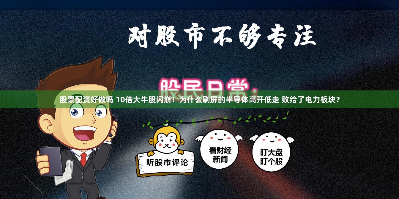 股票配资好做吗 10倍大牛股闪崩！为什么刷屏的半导体高开低走 败给了电力板块？