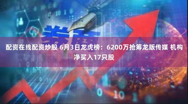 配资在线配资炒股 6月3日龙虎榜：6200万抢筹龙版传媒 机构净买入17只股