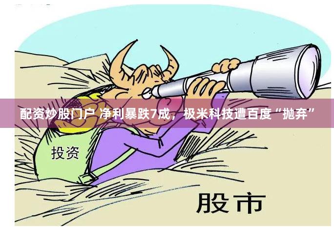 配资炒股门户 净利暴跌7成，极米科技遭百度“抛弃”