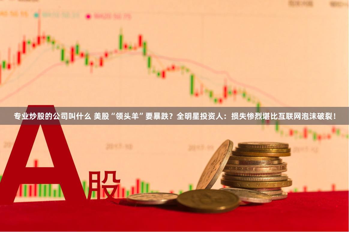 专业炒股的公司叫什么 美股“领头羊”要暴跌？全明星投资人：损失惨烈堪比互联网泡沫破裂！