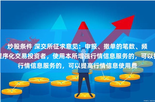炒股条件 深交所征求意见：申报、撤单的笔数、频率达到一定标准的程序化交易投资者，使用本所增强行情信息服务的，可以提高行情信息使用费