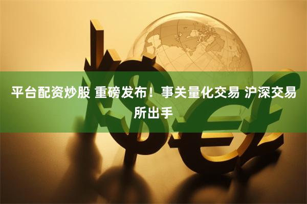 平台配资炒股 重磅发布！事关量化交易 沪深交易所出手