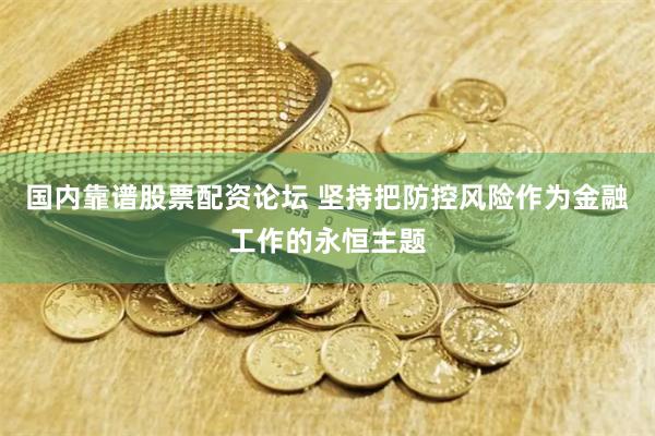 国内靠谱股票配资论坛 坚持把防控风险作为金融工作的永恒主题