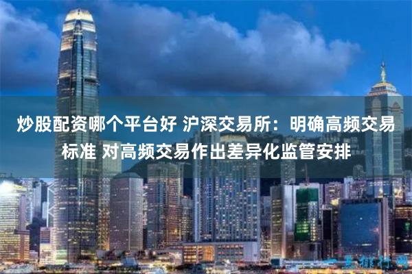 炒股配资哪个平台好 沪深交易所：明确高频交易标准 对高频交易作出差异化监管安排