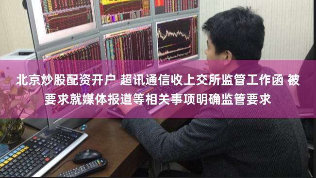 北京炒股配资开户 超讯通信收上交所监管工作函 被要求就媒体报道等相关事项明确监管要求