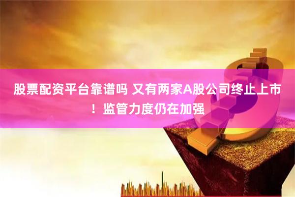 股票配资平台靠谱吗 又有两家A股公司终止上市！监管力度仍在加强