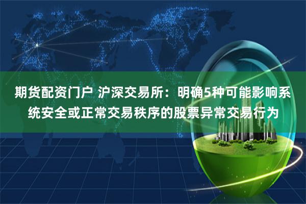 期货配资门户 沪深交易所：明确5种可能影响系统安全或正常交易秩序的股票异常交易行为