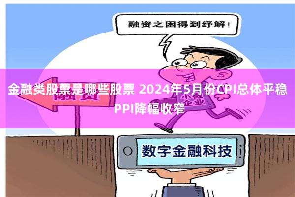 金融类股票是哪些股票 2024年5月份CPI总体平稳 PPI降幅收窄