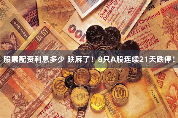 股票配资利息多少 跌麻了！8只A股连续21天跌停！