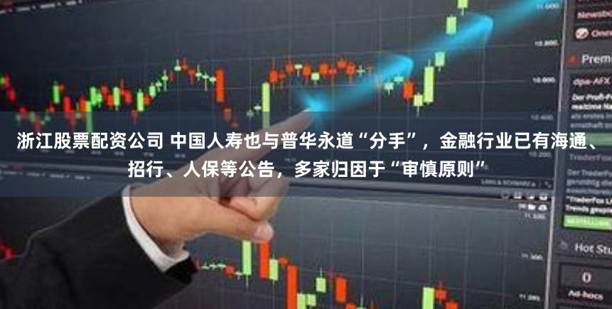 浙江股票配资公司 中国人寿也与普华永道“分手”，金融行业已有海通、招行、人保等公告，多家归因于“审慎原则”