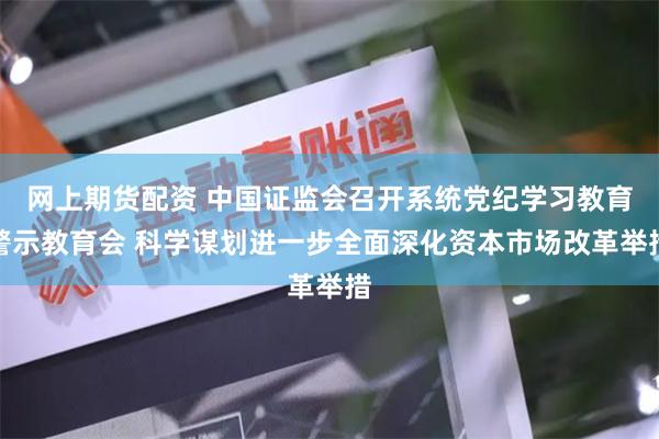 网上期货配资 中国证监会召开系统党纪学习教育警示教育会 科学谋划进一步全面深化资本市场改革举措
