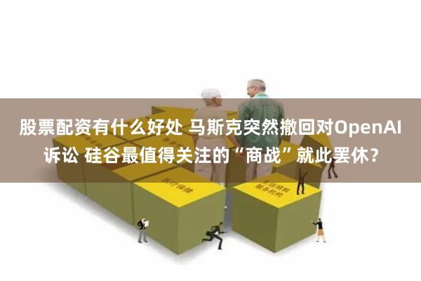 股票配资有什么好处 马斯克突然撤回对OpenAI诉讼 硅谷最值得关注的“商战”就此罢休？
