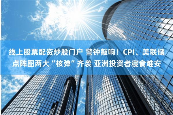 线上股票配资炒股门户 警钟敲响！CPI、美联储点阵图两大“核弹”齐袭 亚洲投资者寝食难安