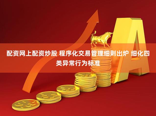 配资网上配资炒股 程序化交易管理细则出炉 细化四类异常行为标准