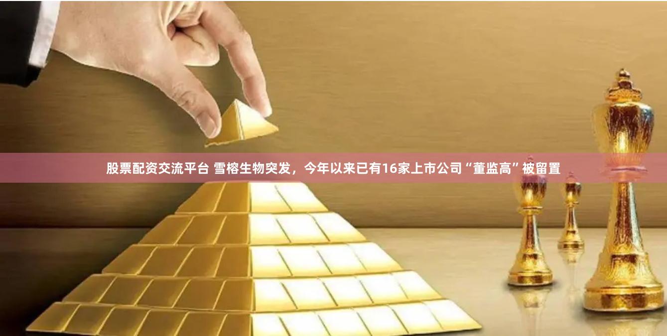 股票配资交流平台 雪榕生物突发，今年以来已有16家上市公司“董监高”被留置