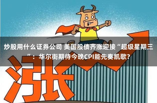 炒股用什么证券公司 美国股债齐涨迎接“超级星期三”：华尔街期待今晚CPI能先奏凯歌？