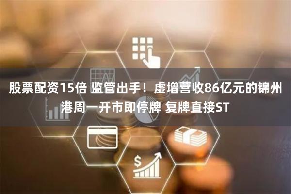 股票配资15倍 监管出手！虚增营收86亿元的锦州港周一开市即停牌 复牌直接ST