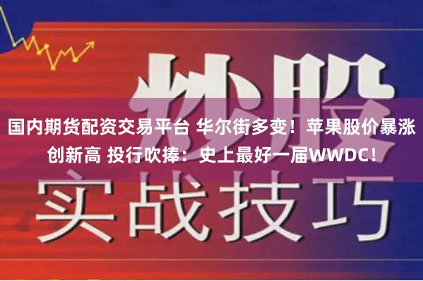 国内期货配资交易平台 华尔街多变！苹果股价暴涨创新高 投行吹捧：史上最好一届WWDC！