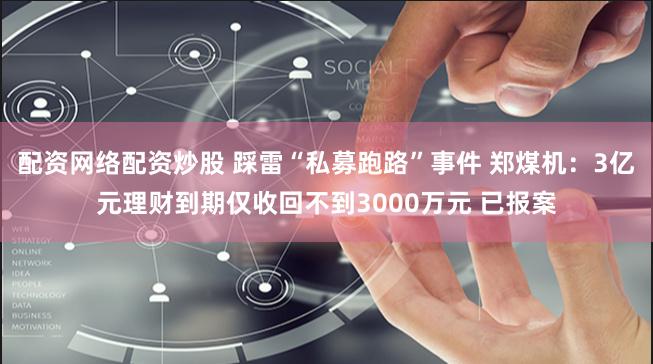 配资网络配资炒股 踩雷“私募跑路”事件 郑煤机：3亿元理财到期仅收回不到3000万元 已报案
