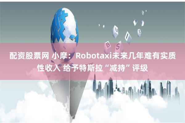 配资股票网 小摩：Robotaxi未来几年难有实质性收入 给予特斯拉“减持”评级
