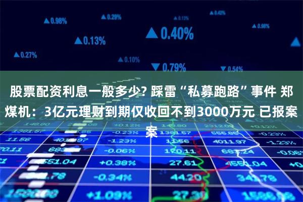 股票配资利息一般多少? 踩雷“私募跑路”事件 郑煤机：3亿元理财到期仅收回不到3000万元 已报案