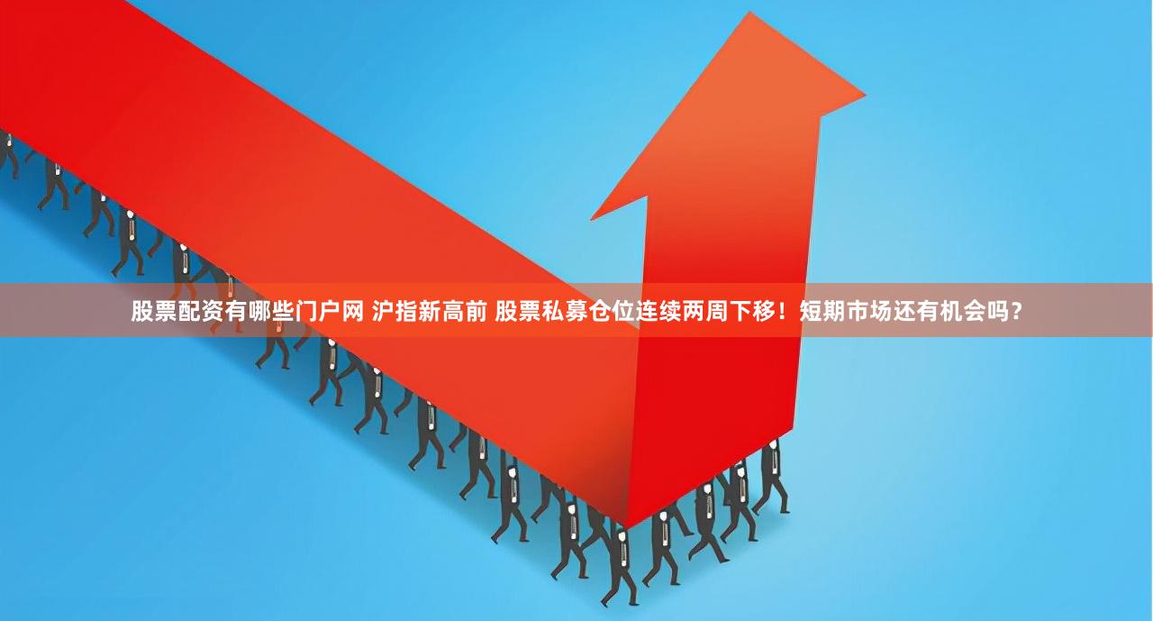 股票配资有哪些门户网 沪指新高前 股票私募仓位连续两周下移！短期市场还有机会吗？