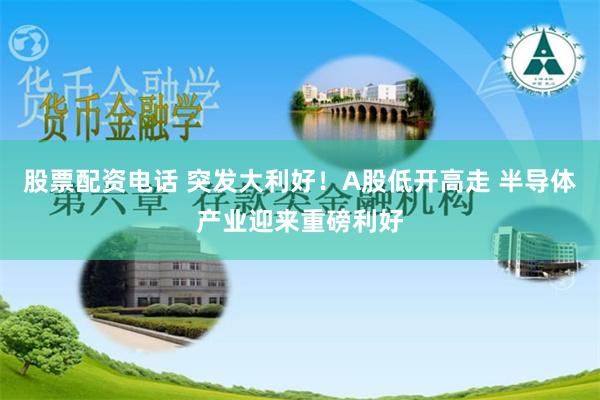 股票配资电话 突发大利好！A股低开高走 半导体产业迎来重磅利好