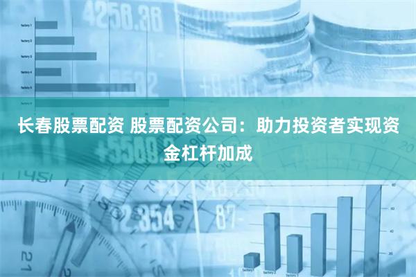 长春股票配资 股票配资公司：助力投资者实现资金杠杆加成