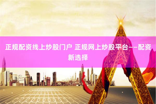 正规配资线上炒股门户 正规网上炒股平台——配资新选择