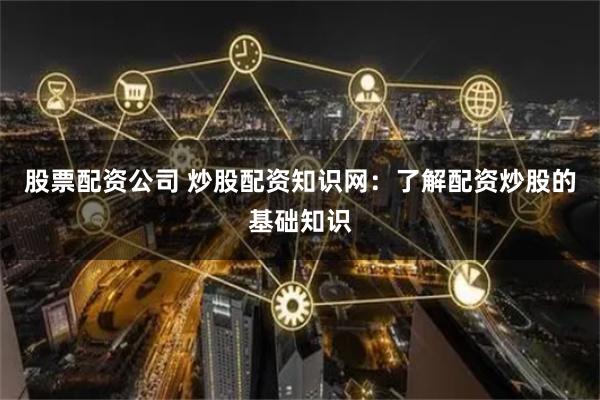 股票配资公司 炒股配资知识网：了解配资炒股的基础知识