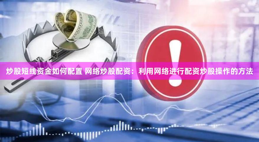 炒股短线资金如何配置 网络炒股配资：利用网络进行配资炒股操作的方法