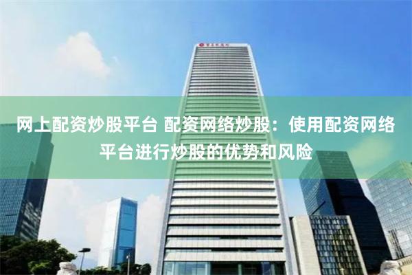 网上配资炒股平台 配资网络炒股：使用配资网络平台进行炒股的优势和风险