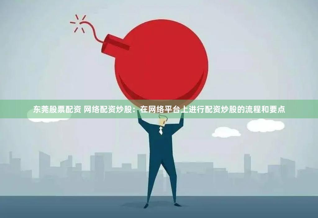 东莞股票配资 网络配资炒股：在网络平台上进行配资炒股的流程和要点