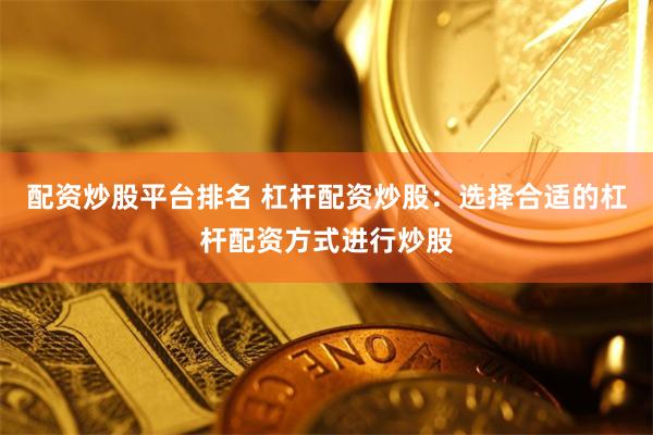 配资炒股平台排名 杠杆配资炒股：选择合适的杠杆配资方式进行炒股
