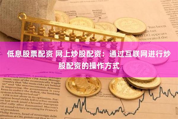 低息股票配资 网上炒股配资：通过互联网进行炒股配资的操作方式