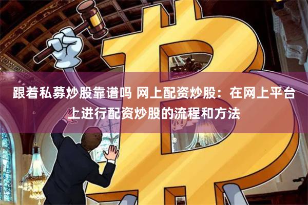 跟着私募炒股靠谱吗 网上配资炒股：在网上平台上进行配资炒股的流程和方法
