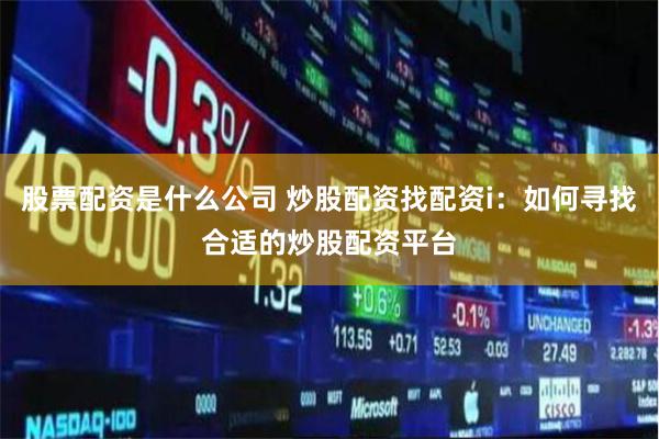 股票配资是什么公司 炒股配资找配资i：如何寻找合适的炒股配资平台