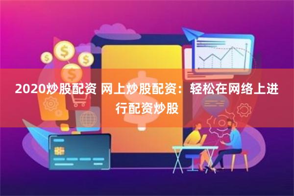 2020炒股配资 网上炒股配资：轻松在网络上进行配资炒股