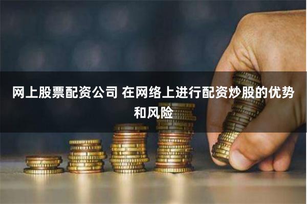 网上股票配资公司 在网络上进行配资炒股的优势和风险