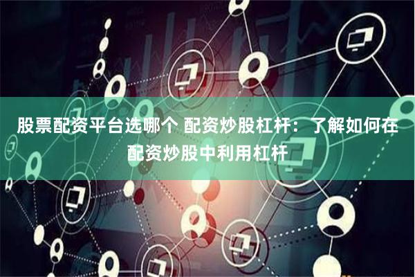 股票配资平台选哪个 配资炒股杠杆：了解如何在配资炒股中利用杠杆