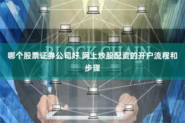 哪个股票证券公司好 网上炒股配资的开户流程和步骤