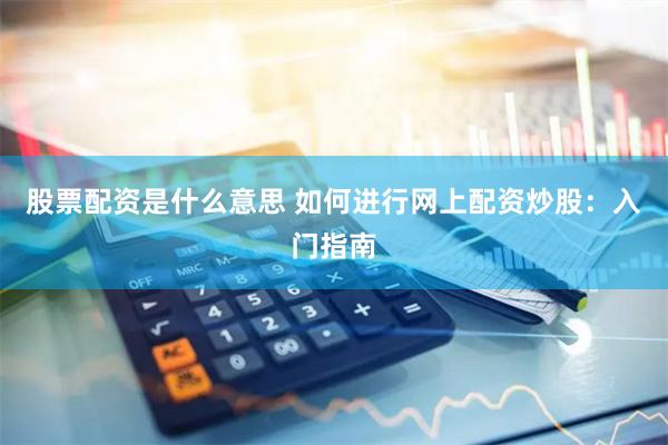 股票配资是什么意思 如何进行网上配资炒股：入门指南
