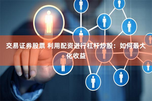 交易证券股票 利用配资进行杠杆炒股：如何最大化收益