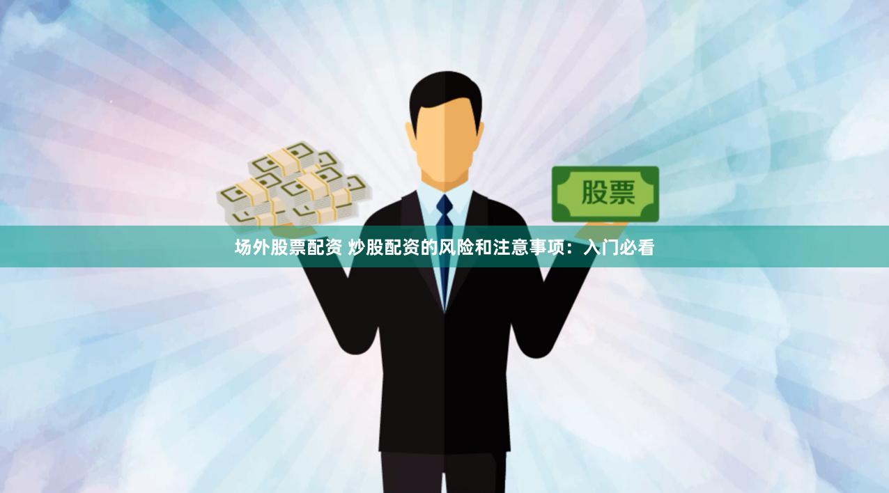 场外股票配资 炒股配资的风险和注意事项：入门必看