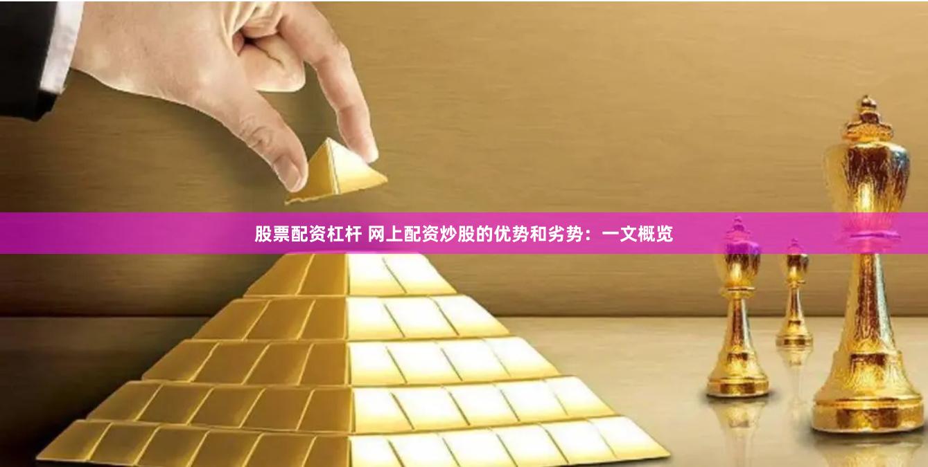 股票配资杠杆 网上配资炒股的优势和劣势：一文概览